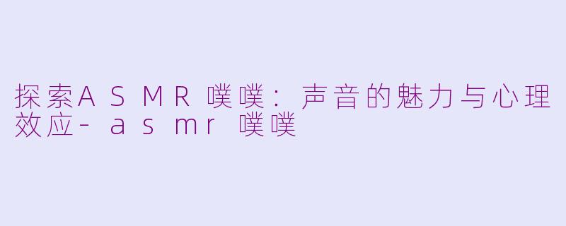 探索ASMR噗噗：声音的魅力与心理效应-asmr噗噗