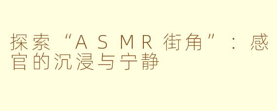 探索“ASMR街角”：感官的沉浸与宁静