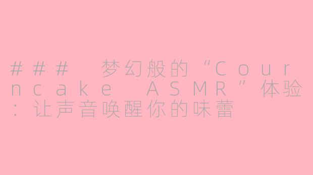 ### 梦幻般的“Courncake ASMR”体验：让声音唤醒你的味蕾