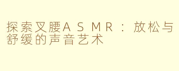 探索叉腰ASMR：放松与舒缓的声音艺术