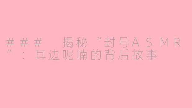 ### 揭秘“封号ASMR”：耳边呢喃的背后故事 