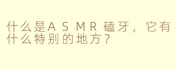 什么是ASMR磕牙，它有什么特别的地方？