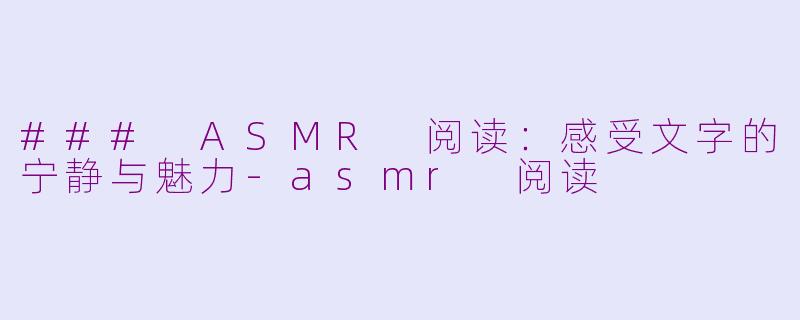 ### ASMR 阅读：感受文字的宁静与魅力-asmr 阅读