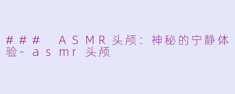 ### ASMR头颅：神秘的宁静体验-asmr头颅