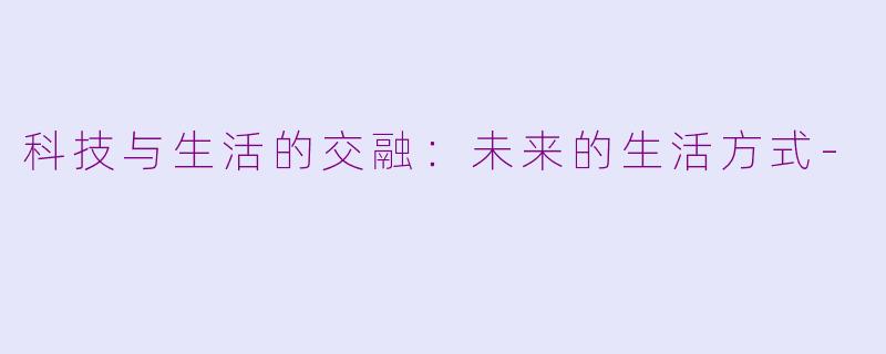 科技与生活的交融：未来的生活方式-