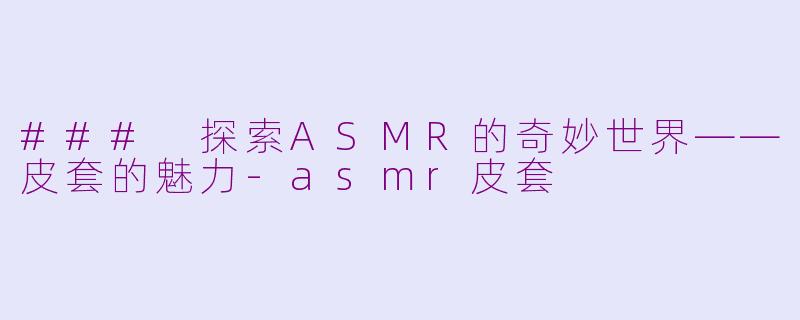 ### 探索ASMR的奇妙世界——皮套的魅力-asmr皮套