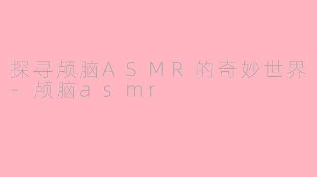 探寻颅脑ASMR的奇妙世界-颅脑asmr