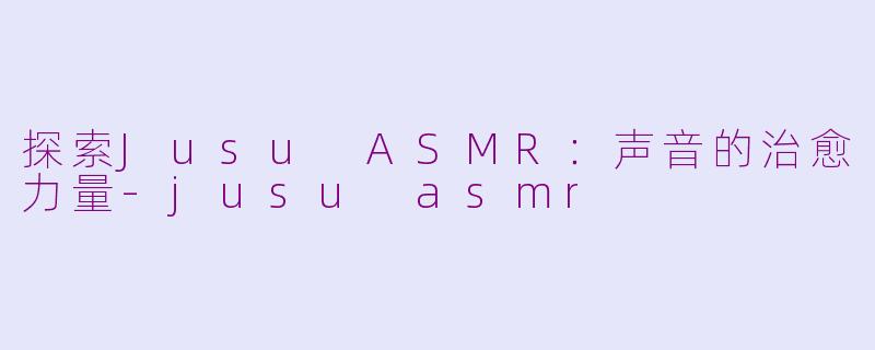 探索Jusu ASMR：声音的治愈力量-jusu asmr