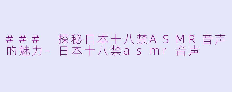 ### 探秘日本十八禁ASMR音声的魅力-日本十八禁asmr音声