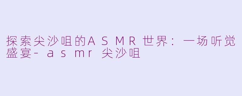 探索尖沙咀的ASMR世界：一场听觉盛宴-asmr尖沙咀