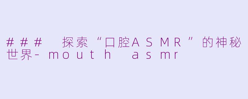### 探索“口腔ASMR”的神秘世界-mouth asmr