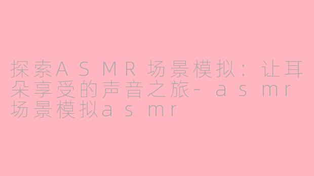 探索ASMR场景模拟：让耳朵享受的声音之旅-asmr场景模拟asmr