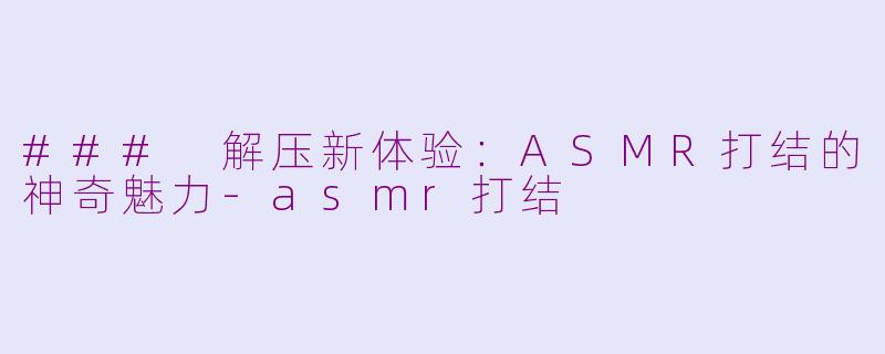 ### 解压新体验：ASMR打结的神奇魅力-asmr打结