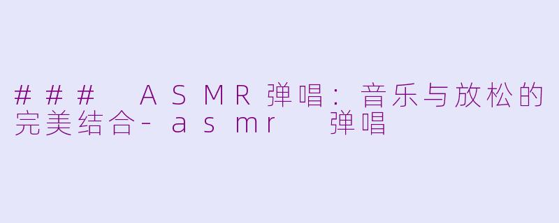### ASMR弹唱：音乐与放松的完美结合-asmr 弹唱