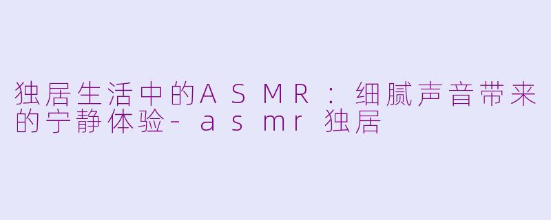 独居生活中的ASMR：细腻声音带来的宁静体验-asmr独居