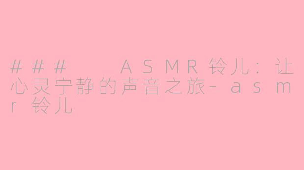 ###  ASMR铃儿：让心灵宁静的声音之旅-asmr铃儿