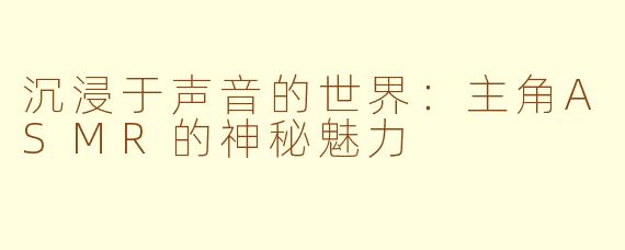沉浸于声音的世界：主角ASMR的神秘魅力