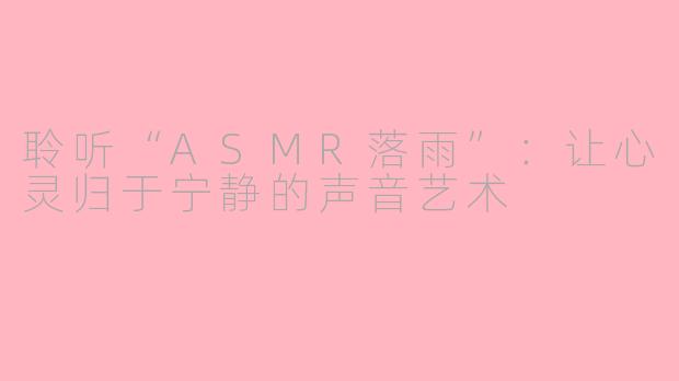 聆听“ASMR落雨”：让心灵归于宁静的声音艺术