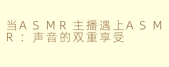 当ASMR主播遇上ASMR：声音的双重享受