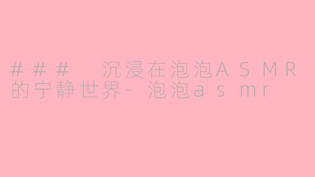 ### 沉浸在泡泡ASMR的宁静世界-泡泡asmr