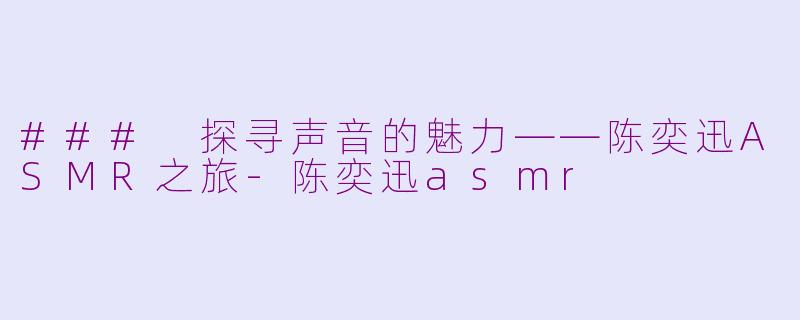 ### 探寻声音的魅力——陈奕迅ASMR之旅-陈奕迅asmr