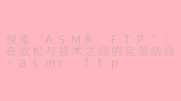 探索“ASMR FTP”：在放松与技术之间的完美结合-asmr ftp