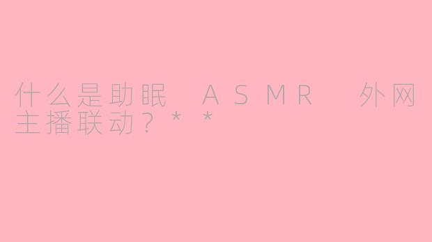 什么是助眠 ASMR 外网主播联动?**