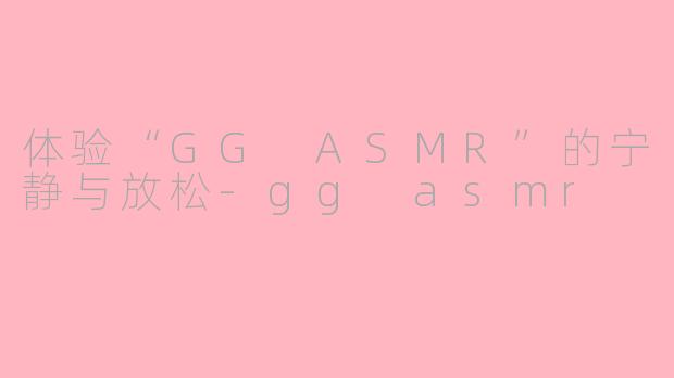 体验“GG ASMR”的宁静与放松-gg asmr