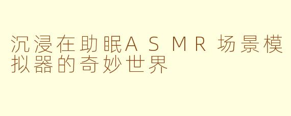 沉浸在助眠ASMR场景模拟器的奇妙世界