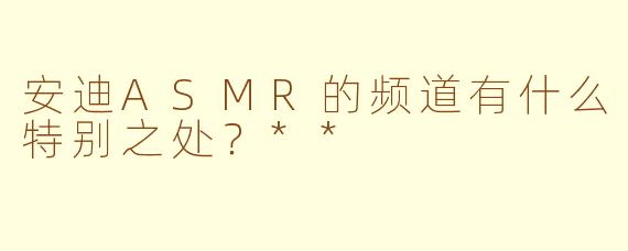 安迪ASMR的频道有什么特别之处？**