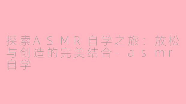 探索ASMR自学之旅：放松与创造的完美结合-asmr自学