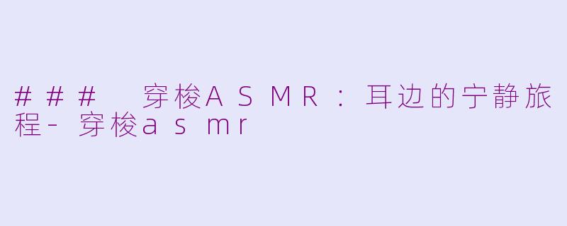 ### 穿梭ASMR：耳边的宁静旅程-穿梭asmr