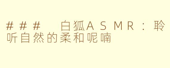### 白狐ASMR：聆听自然的柔和呢喃