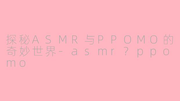 探秘ASMR与PPOMO的奇妙世界-asmr?ppomo