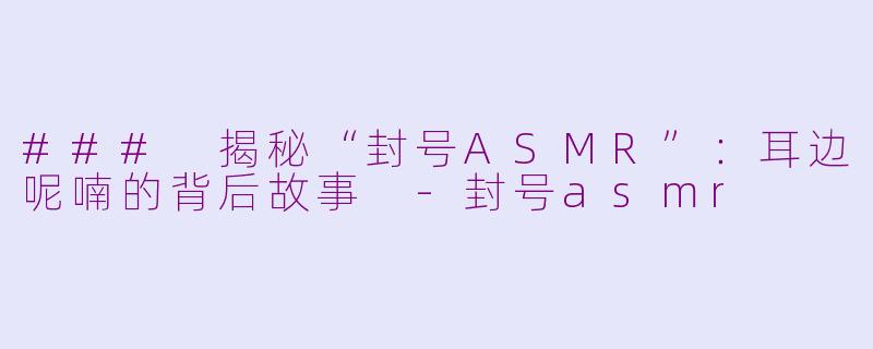 ### 揭秘“封号ASMR”：耳边呢喃的背后故事 -封号asmr