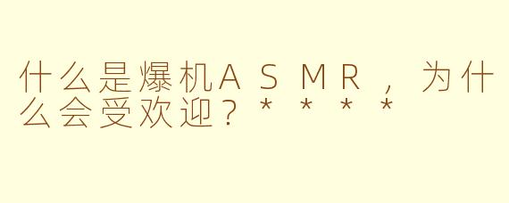 什么是爆机ASMR，为什么会受欢迎？****