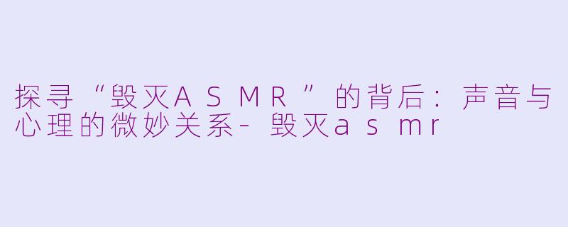 探寻“毁灭ASMR”的背后：声音与心理的微妙关系-毁灭asmr