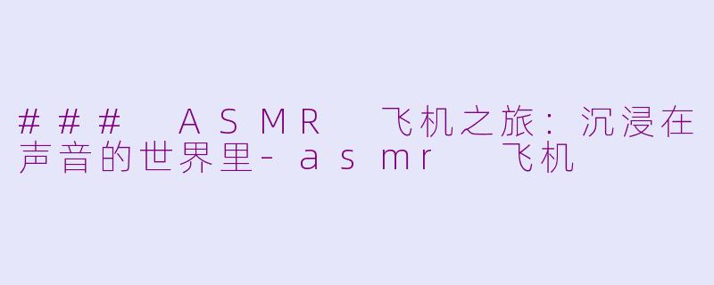 ### ASMR 飞机之旅：沉浸在声音的世界里-asmr 飞机