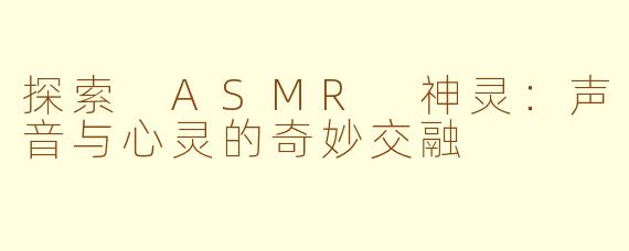 探索 ASMR 神灵：声音与心灵的奇妙交融