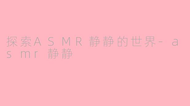 探索ASMR静静的世界-asmr静静
