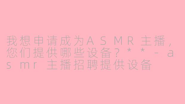 我想申请成为ASMR主播,您们提供哪些设备?**