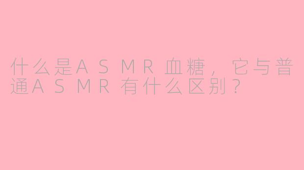 什么是ASMR血糖,它与普通ASMR有什么区别?