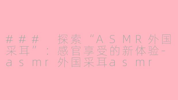 ### 探索“ASMR外国采耳”：感官享受的新体验-asmr外国采耳asmr