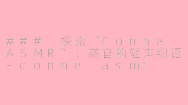 ### 探索“Conne ASMR”：感官的轻声细语-conne asmr