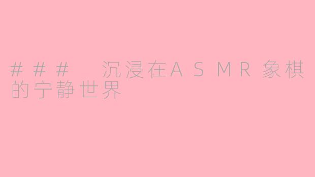 ### 沉浸在ASMR象棋的宁静世界