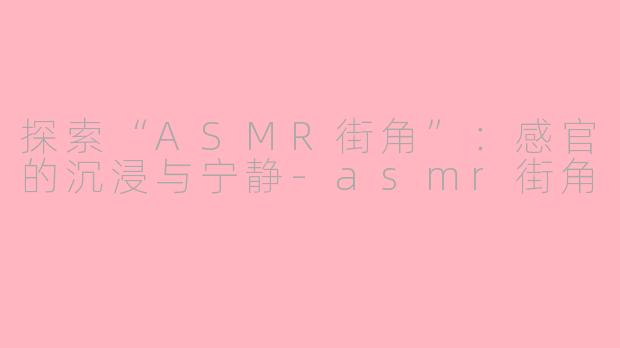 探索“ASMR街角”：感官的沉浸与宁静-asmr街角
