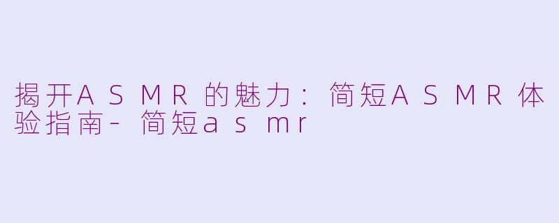 揭开ASMR的魅力：简短ASMR体验指南-简短asmr