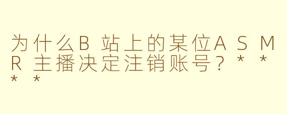 为什么B站上的某位ASMR主播决定注销账号？****