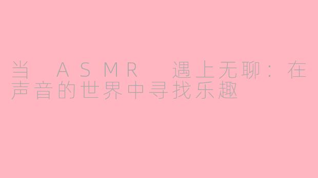 当 ASMR 遇上无聊：在声音的世界中寻找乐趣