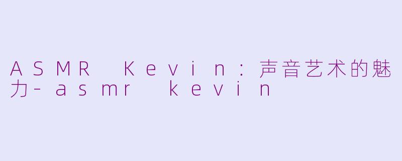 ASMR Kevin：声音艺术的魅力-asmr kevin